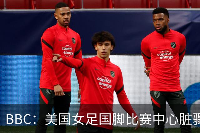 BBC：美国女足国脚比赛中心脏骤停，一年后起诉医院和两名医生
